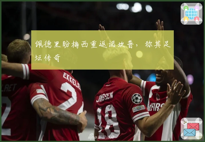 佩德里盼梅西重返诺坎普，称其足坛传奇