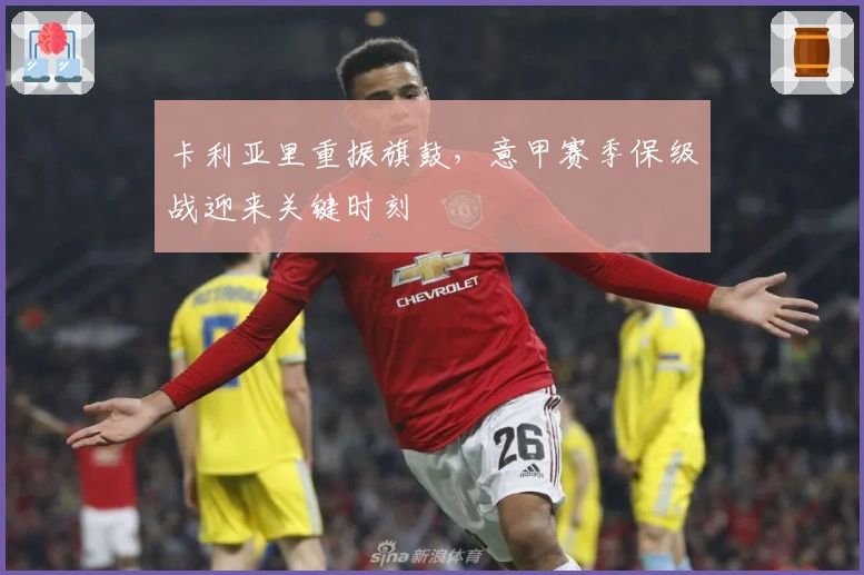 卡利亚里重振旗鼓，意甲赛季保级战迎来关键时刻