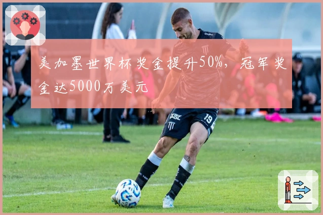 美加墨世界杯奖金提升50%，冠军奖金达5000万美元