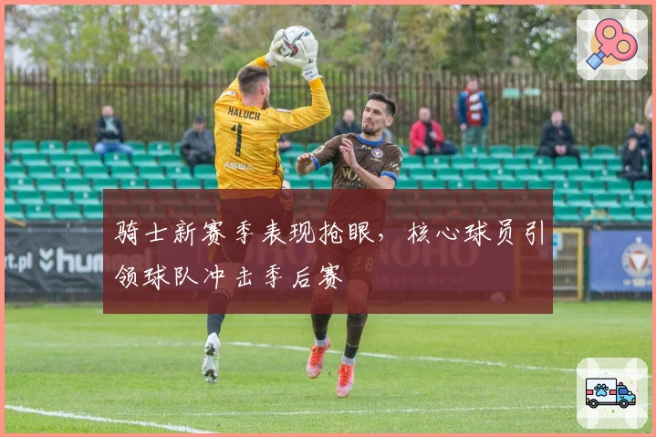 骑士新赛季表现抢眼，核心球员引领球队冲击季后赛