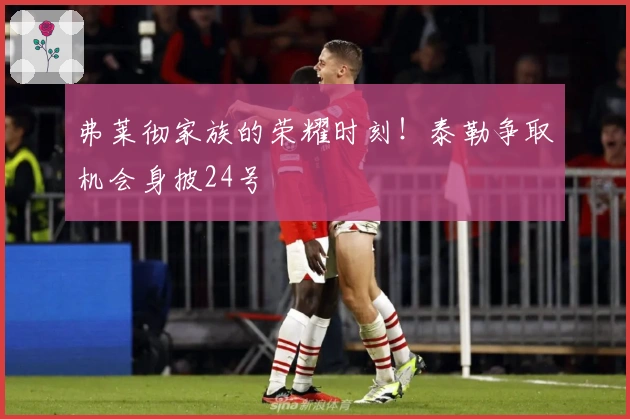 弗莱彻家族的荣耀时刻！泰勒争取机会身披24号