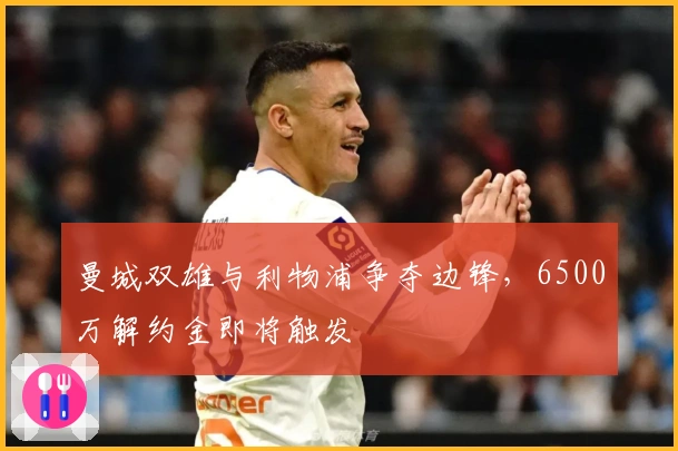 曼城双雄与利物浦争夺边锋，6500万解约金即将触发