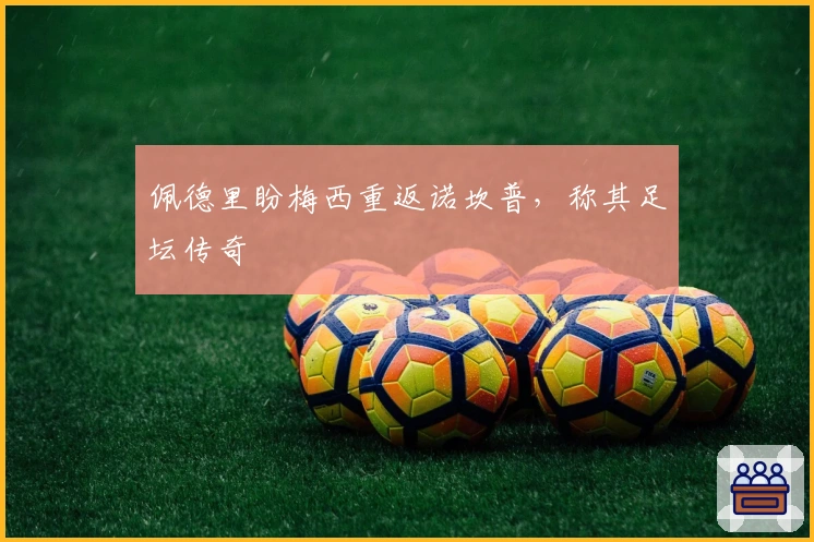 佩德里盼梅西重返诺坎普，称其足坛传奇