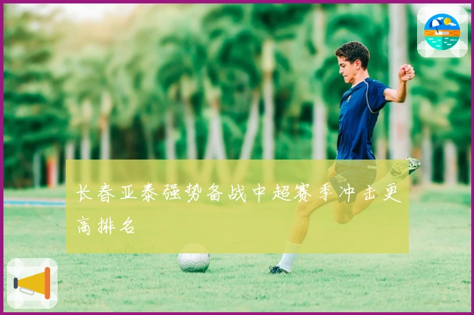 长春亚泰强势备战中超赛季冲击更高排名