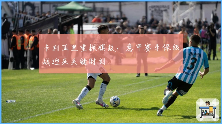 卡利亚里重振旗鼓，意甲赛季保级战迎来关键时刻