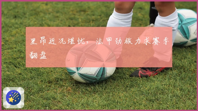 里昂近况堪忧，法甲劲旅力求赛季翻盘