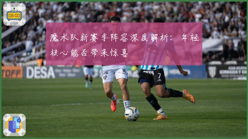 魔术队新赛季阵容深度解析：年轻核心能否带来惊喜