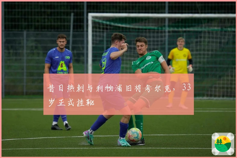 昔日热刺与利物浦旧将考尔克，33岁正式挂靴