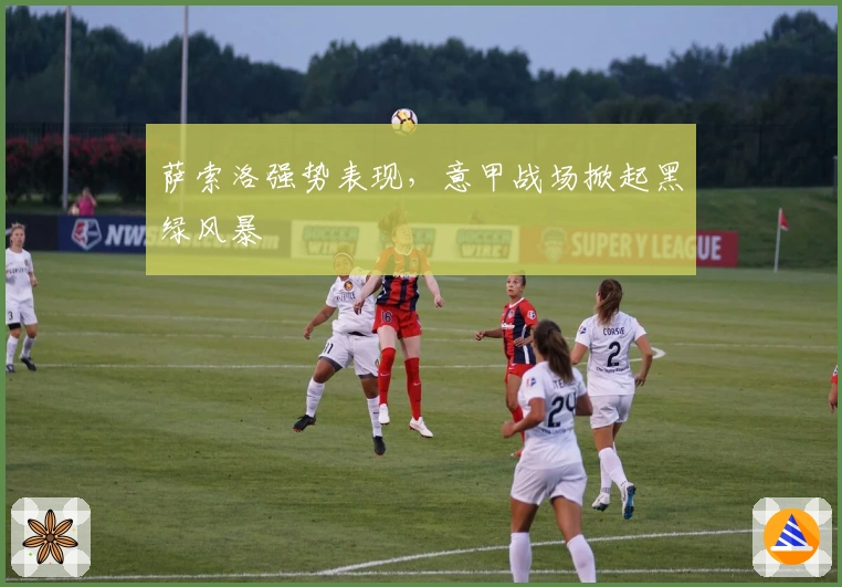 萨索洛强势表现，意甲战场掀起黑绿风暴