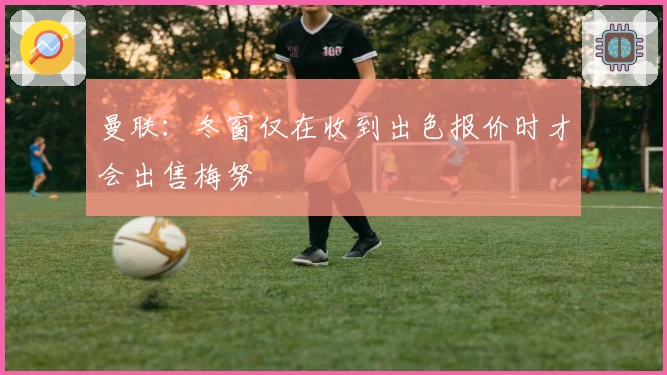 曼联：冬窗仅在收到出色报价时才会出售梅努