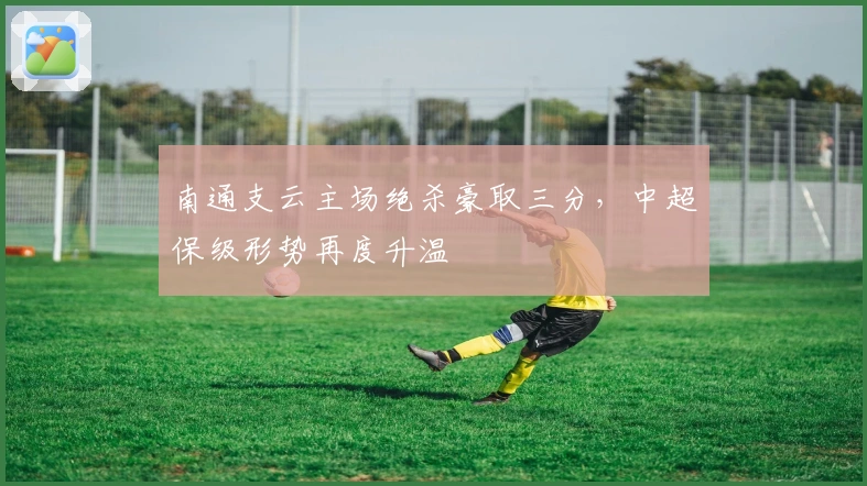 南通支云主场绝杀豪取三分，中超保级形势再度升温