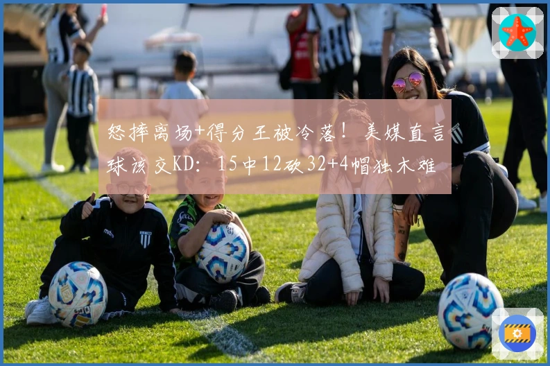 怒摔离场+得分王被冷落！美媒直言球该交KD：15中12砍32+4帽独木难支